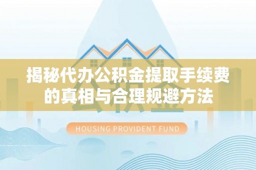 东乌旗揭秘代办公积金提取手续费的真相与合理规避方法