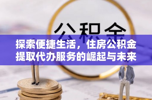 东乌旗探索便捷生活，住房公积金提取代办服务的崛起与未来趋势
