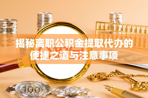 东乌旗揭秘离职公积金提取代办的便捷之道与注意事项