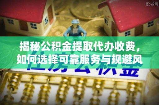 东乌旗揭秘公积金提取代办收费，如何选择可靠服务与规避风险