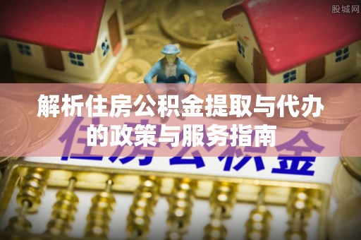 东乌旗解析住房公积金提取与代办的政策与服务指南