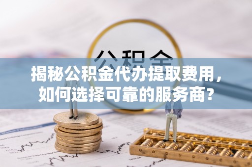 东乌旗揭秘公积金代办提取费用，如何选择可靠的服务商？