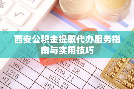 东乌旗西安公积金提取代办服务指南与实用技巧
