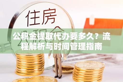 东乌旗公积金提取代办要多久？流程解析与时间管理指南