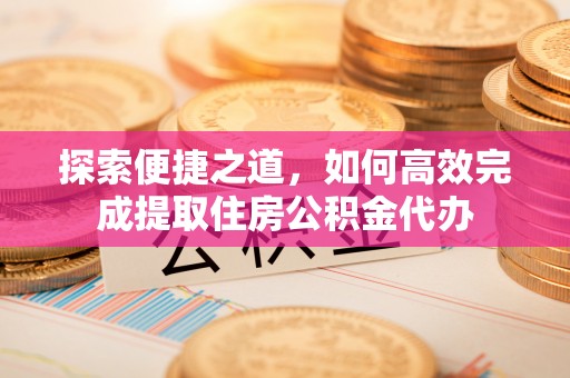 东乌旗探索便捷之道，如何高效完成提取住房公积金代办
