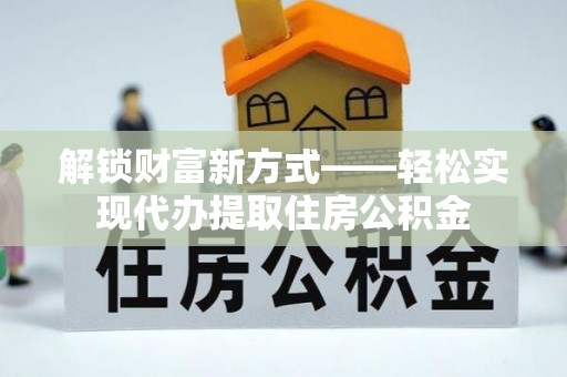 东乌旗解锁财富新方式——轻松实现代办提取住房公积金