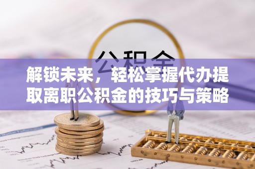 东乌旗解锁未来，轻松掌握代办提取离职公积金的技巧与策略