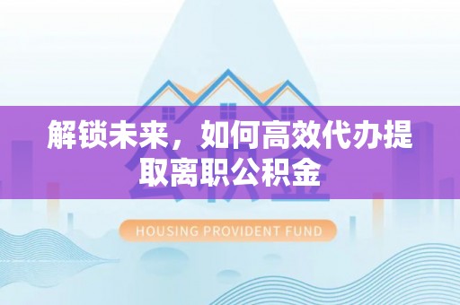 东乌旗解锁未来，如何高效代办提取离职公积金