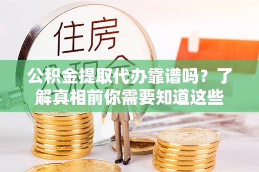 东乌旗公积金提取代办靠谱吗？了解真相前你需要知道这些