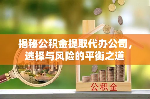 东乌旗揭秘公积金提取代办公司，选择与风险的平衡之道