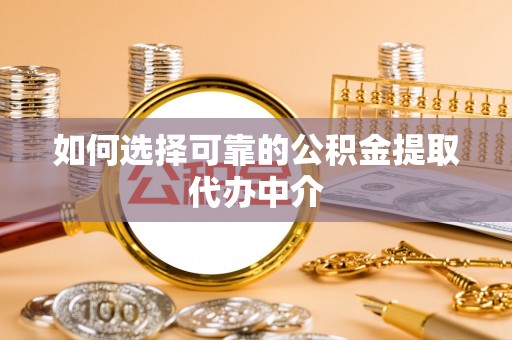 东乌旗如何选择可靠的公积金提取代办中介