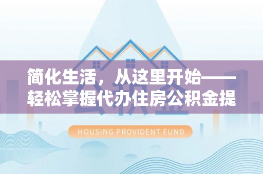 东乌旗简化生活，从这里开始——轻松掌握代办住房公积金提取全流程