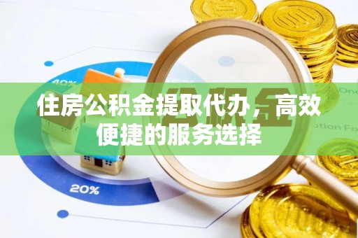 东乌旗住房公积金提取代办，高效便捷的服务选择