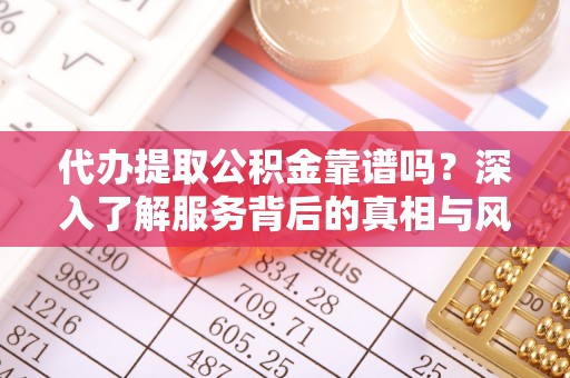 东乌旗代办提取公积金靠谱吗？深入了解服务背后的真相与风险