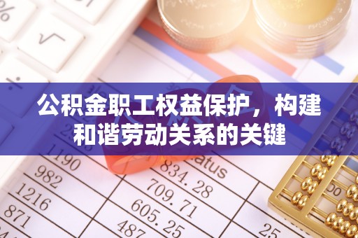 东乌旗公积金职工权益保护，构建和谐劳动关系的关键
