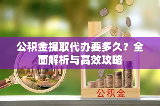 东乌旗公积金提取代办要多久？全面解析与高效攻略