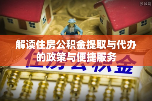 东乌旗解读住房公积金提取与代办的政策与便捷服务