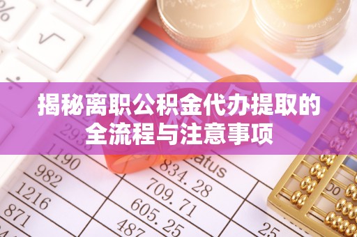 东乌旗揭秘离职公积金代办提取的全流程与注意事项