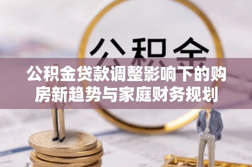 东乌旗公积金贷款调整影响下的购房新趋势与家庭财务规划