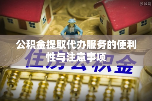 东乌旗公积金提取代办服务的便利性与注意事项