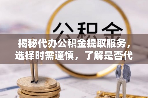东乌旗揭秘代办公积金提取服务，选择时需谨慎，了解是否代办公积金提取可靠吗？