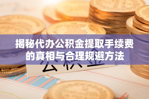 东乌旗揭秘代办公积金提取手续费的真相与合理规避方法