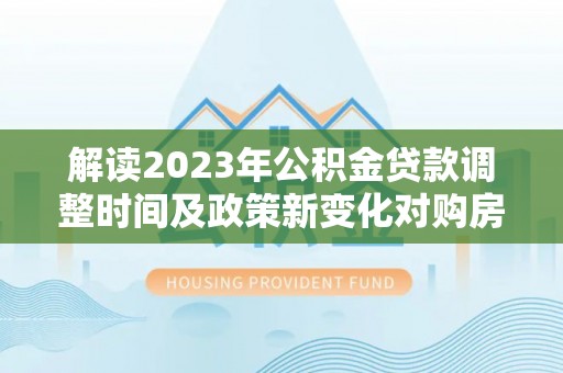 东乌旗解读2023年公积金贷款调整时间及政策新变化对购房的影响
