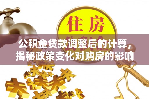 东乌旗公积金贷款调整后的计算，揭秘政策变化对购房的影响