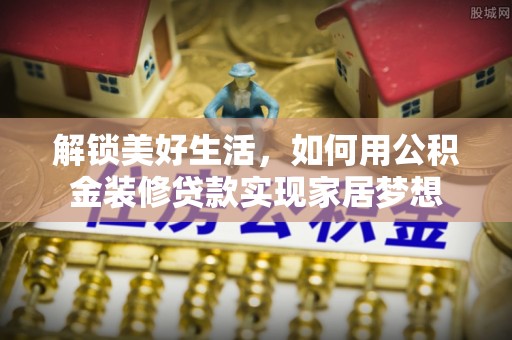 东乌旗解锁美好生活，如何用公积金装修贷款实现家居梦想