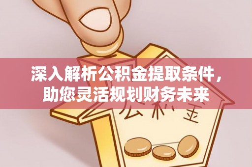 东乌旗深入解析公积金提取条件，助您灵活规划财务未来