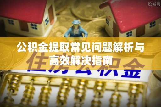 东乌旗公积金提取常见问题解析与高效解决指南