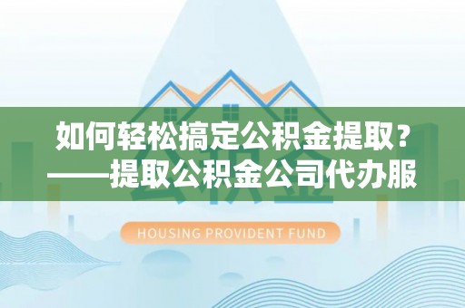 东乌旗如何轻松搞定公积金提取？——提取公积金公司代办服务全解析