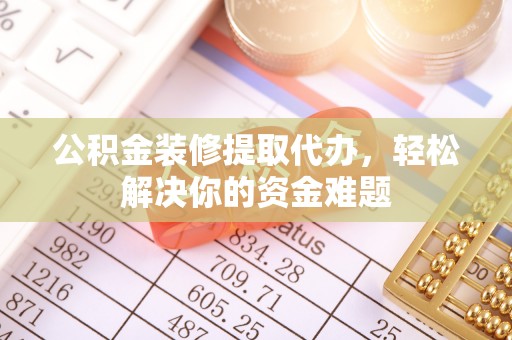 东乌旗公积金装修提取代办，轻松解决你的资金难题
