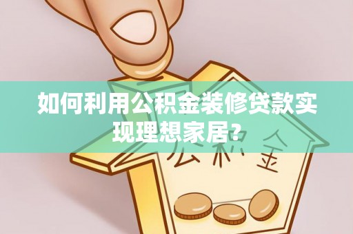 东乌旗如何利用公积金装修贷款实现理想家居？