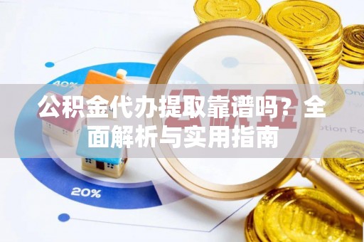 东乌旗公积金代办提取靠谱吗？全面解析与实用指南