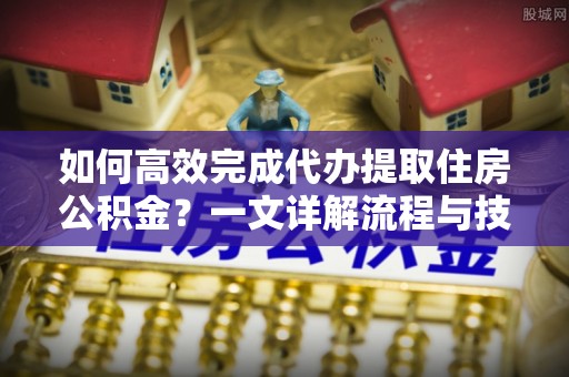 东乌旗如何高效完成代办提取住房公积金？一文详解流程与技巧