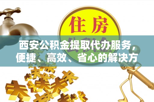 东乌旗西安公积金提取代办服务，便捷、高效、省心的解决方案