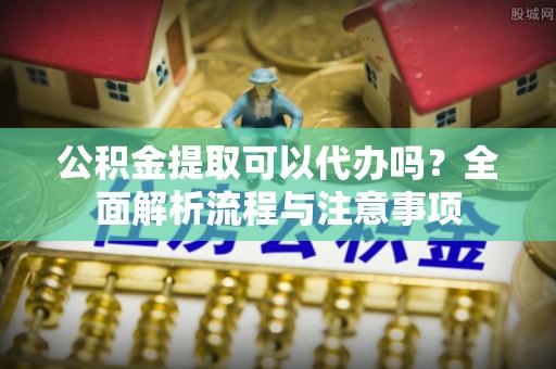东乌旗公积金提取可以代办吗？全面解析流程与注意事项