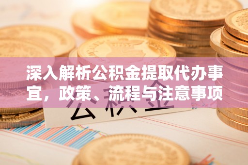 东乌旗深入解析公积金提取代办事宜，政策、流程与注意事项全攻略