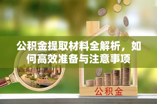 东乌旗公积金提取材料全解析，如何高效准备与注意事项