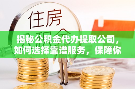 东乌旗揭秘公积金代办提取公司，如何选择靠谱服务，保障你的资金安全
