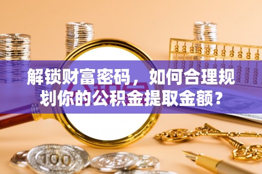 东乌旗解锁财富密码，如何合理规划你的公积金提取金额？