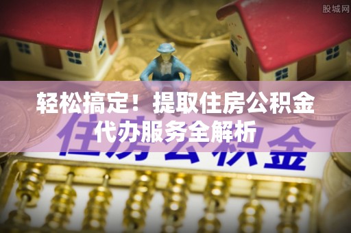 东乌旗轻松搞定！提取住房公积金代办服务全解析