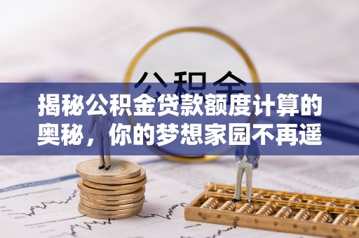 东乌旗揭秘公积金贷款额度计算的奥秘，你的梦想家园不再遥不可及