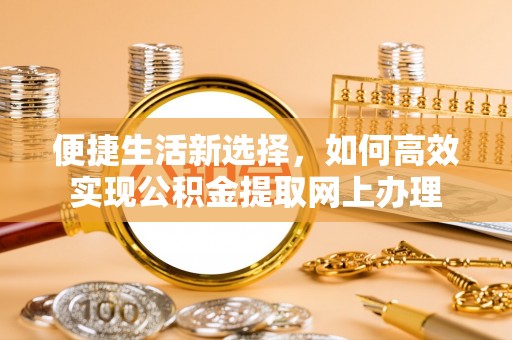 东乌旗便捷生活新选择，如何高效实现公积金提取网上办理
