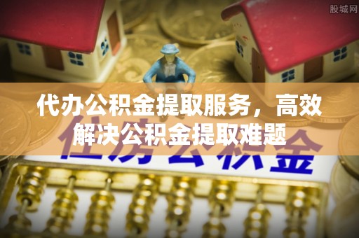 东乌旗代办公积金提取服务，高效解决公积金提取难题