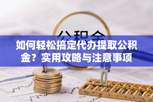 东乌旗如何轻松搞定代办提取公积金？实用攻略与注意事项