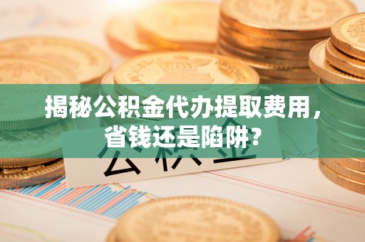 东乌旗揭秘公积金代办提取费用，省钱还是陷阱？