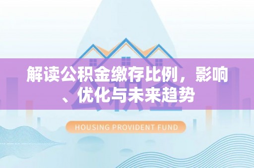 东乌旗解读公积金缴存比例，影响、优化与未来趋势