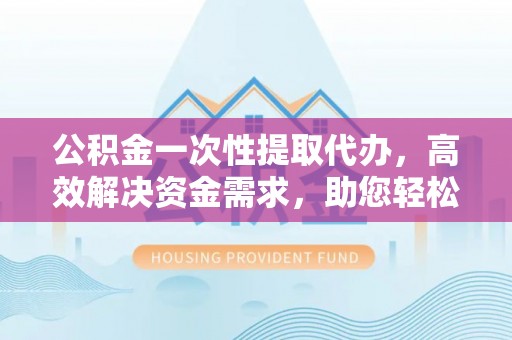 东乌旗公积金一次性提取代办，高效解决资金需求，助您轻松应对生活难题